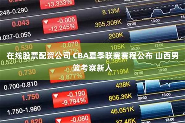 在线股票配资公司 CBA夏季联赛赛程公布 山西男篮考察新人