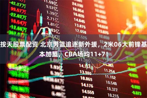按天股票配资 北京男篮追逐新外援,2米06大前锋基本加盟,CBA场均11+7!